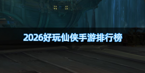 2026好玩的仙侠类手机游戏排行榜