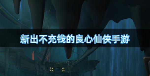 新出不充钱的良心仙侠手游合集