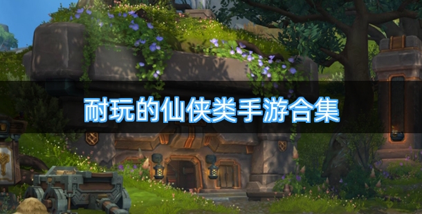 耐玩的仙侠类手游合集