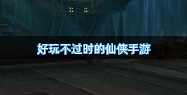 好玩不过时的仙侠手游排行榜前十名