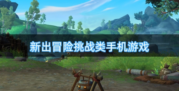 新出冒险挑战类手机游戏合集