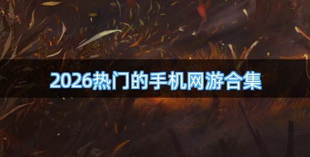 2026热门的手机网游有哪些 热门网游合集