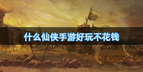 什么仙侠手游好玩不花钱