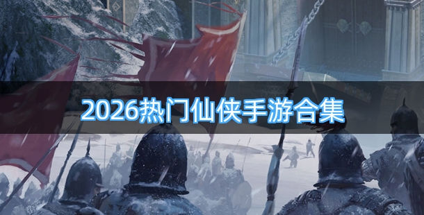 2026热门仙侠题材手游合集