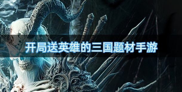 开局就送人气英雄的三国题材手游有哪些