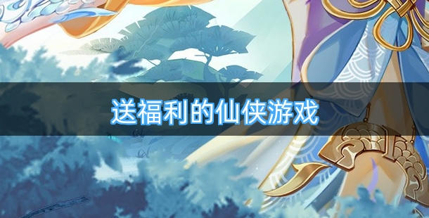 玩游戏就送一堆福利的仙侠游戏都有哪些