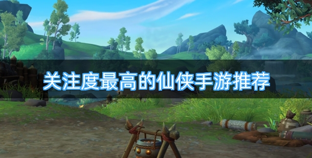 关注度最高的仙侠手游推荐